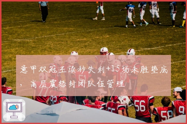 意甲双冠王读秒失利+15场未胜垫底，高层震怒封闭队伍管理