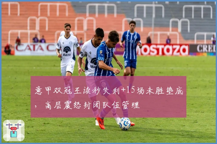 意甲双冠王读秒失利+15场未胜垫底，高层震怒封闭队伍管理