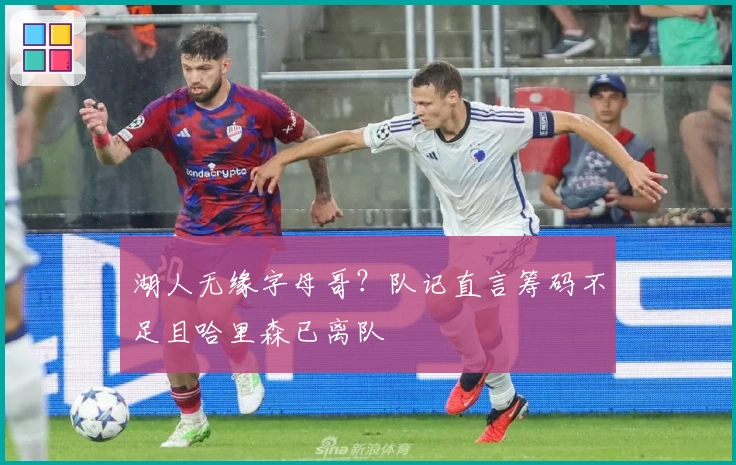 湖人无缘字母哥？队记直言筹码不足且哈里森已离队