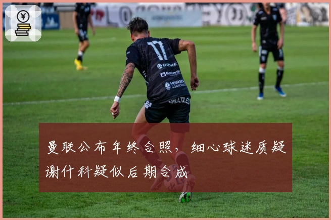 曼联公布年终合照,细心球迷质疑谢什科疑似后期合成