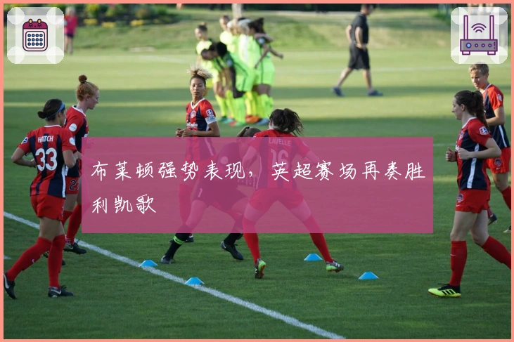 布莱顿强势表现，英超赛场再奏胜利凯歌