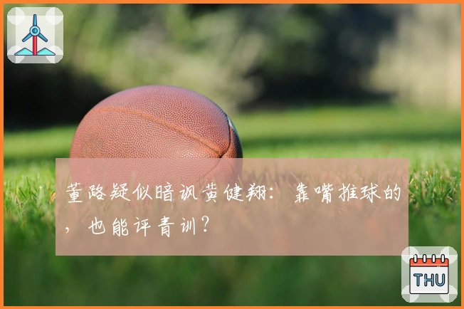 董路疑似暗讽黄健翔：靠嘴推球的，也能评青训？