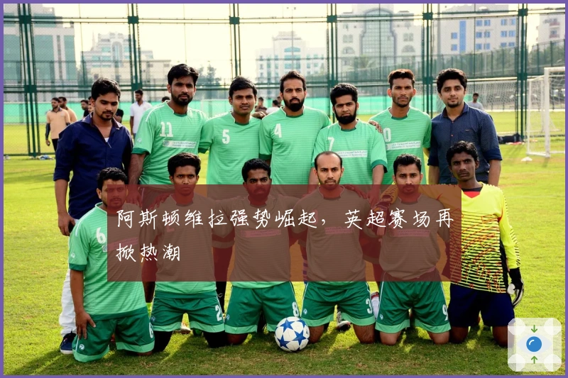 阿斯顿维拉强势崛起,英超赛场再掀热潮