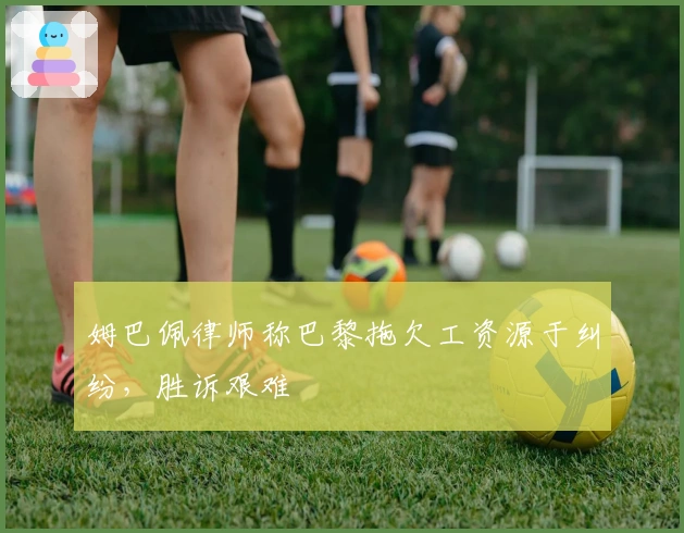 姆巴佩律师称巴黎拖欠工资源于纠纷,胜诉艰难