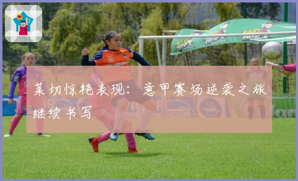 莱切惊艳表现：意甲赛场逆袭之旅继续书写