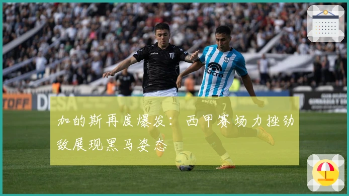 加的斯再度爆发:西甲赛场力挫劲敌展现黑马姿态
