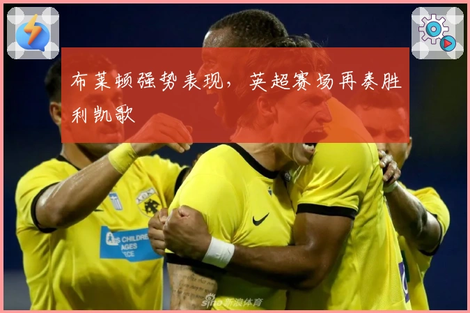 布莱顿强势表现,英超赛场再奏胜利凯歌