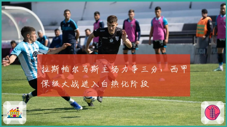 拉斯帕尔马斯主场力争三分，西甲保级大战进入白热化阶段