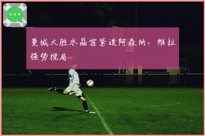 曼城大胜水晶宫紧追阿森纳，维拉强势搅局