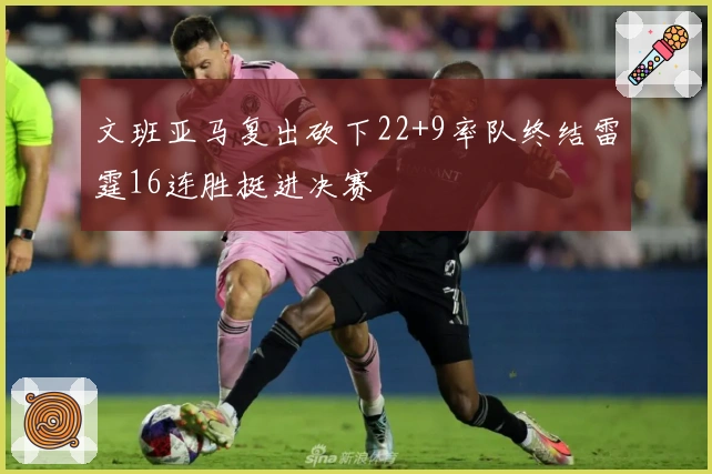 文班亚马复出砍下22+9率队终结雷霆16连胜挺进决赛