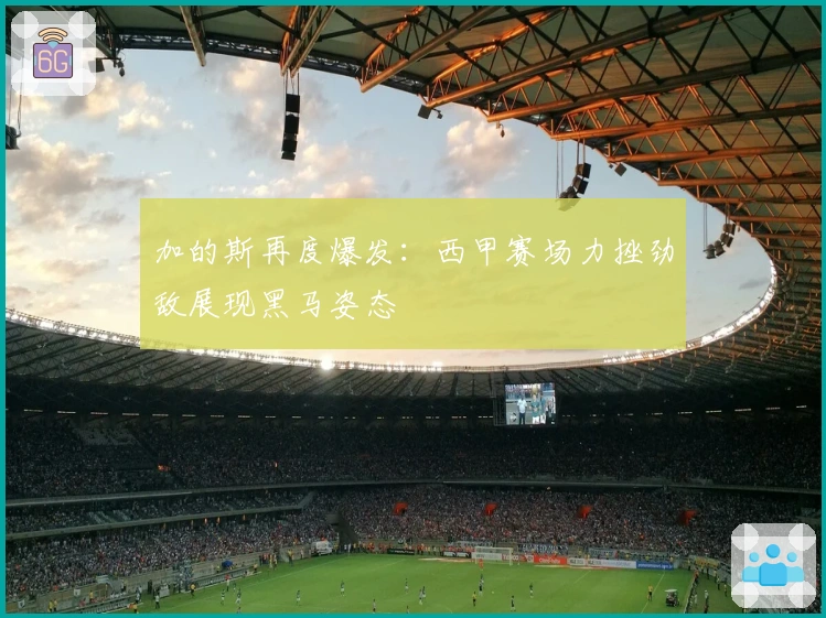 加的斯再度爆发：西甲赛场力挫劲敌展现黑马姿态