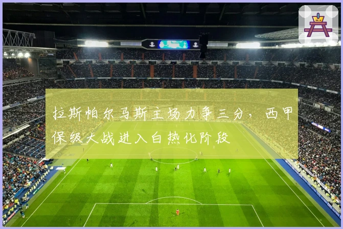 拉斯帕尔马斯主场力争三分，西甲保级大战进入白热化阶段