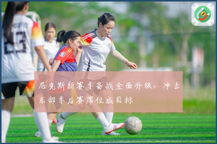 尼克斯新赛季备战全面升级，冲击东部季后赛席位成目标